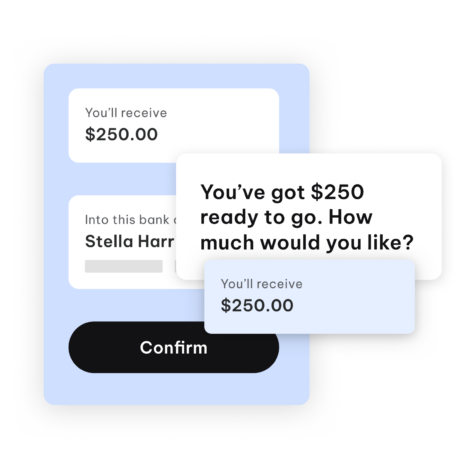 This image displays a digital interface for a financial transaction. A message reads, "You’ve got $250 ready to go. How much would you like?" Below, fields show "$250.00" and "Into this bank account: Stella Harris," with a prominent "Confirm" button at the bottom. The design is clean and modern, featuring light blue and white elements with a subtle shadow effect for depth